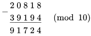 {\displaystyle {\begin{matrix}-{\begin{matrix}2\ 0\ 8\ 1\ 8\\{\underline {3\ 9\ 1\ 9\ 4}}\\\end{matrix}}\\\ \ \ 9\ 1\ 7\ 2\ 4\end{matrix}}{\pmod {10}}}