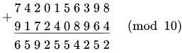 {\displaystyle {\begin{matrix}+{\begin{matrix}7\ 4\ 2\ 0\ 1\ 5\ 6\ 3\ 9\ 8\\{\underline {9\ 1\ 7\ 2\ 4\ 0\ 8\ 9\ 6\ 4}}\end{matrix}}\\\ \ \ 6\ 5\ 9\ 2\ 5\ 5\ 4\ 2\ 5\ 2\end{matrix}}{\pmod {10}}}